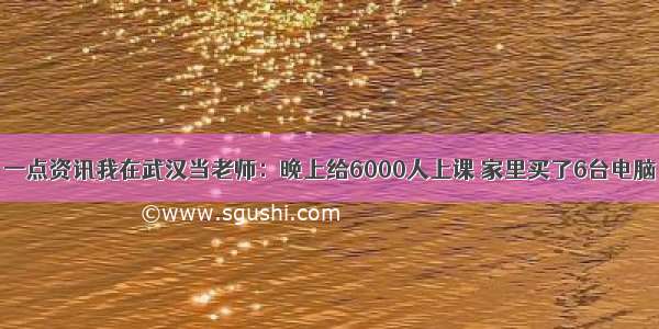 一点资讯我在武汉当老师：晚上给6000人上课 家里买了6台电脑