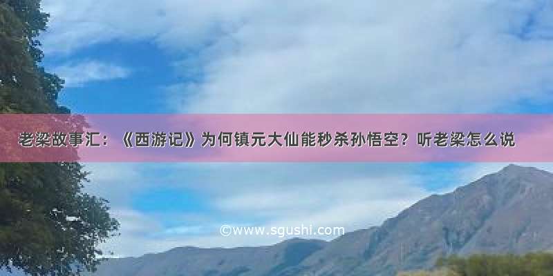 老梁故事汇：《西游记》为何镇元大仙能秒杀孙悟空？听老梁怎么说