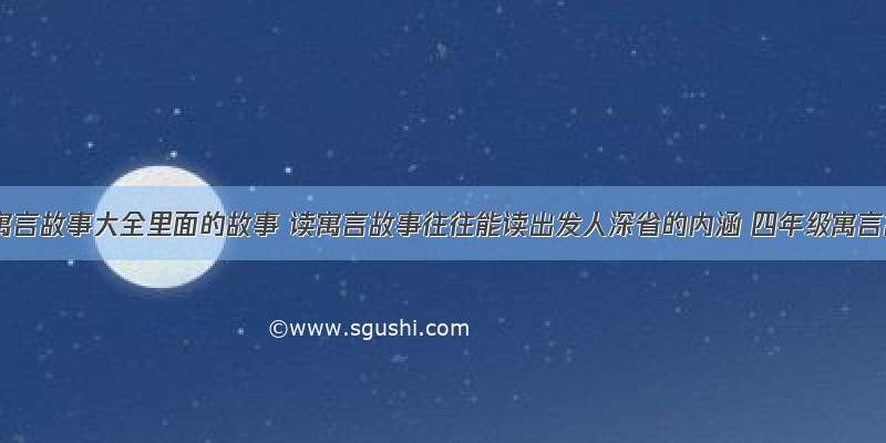 四年级寓言故事大全里面的故事 读寓言故事往往能读出发人深省的内涵 四年级寓言故事