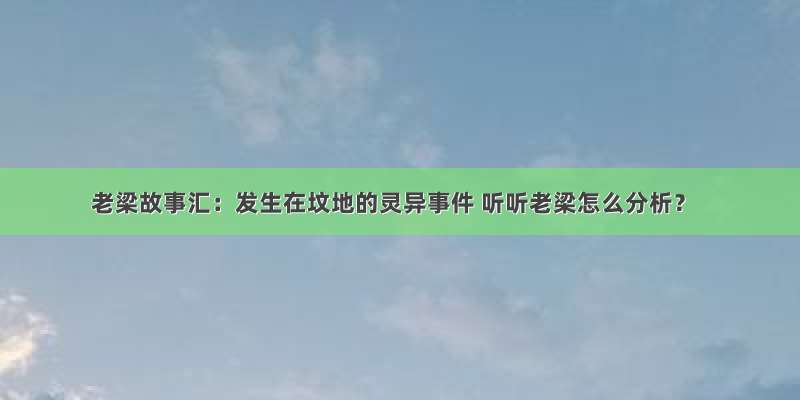 老梁故事汇：发生在坟地的灵异事件 听听老梁怎么分析？