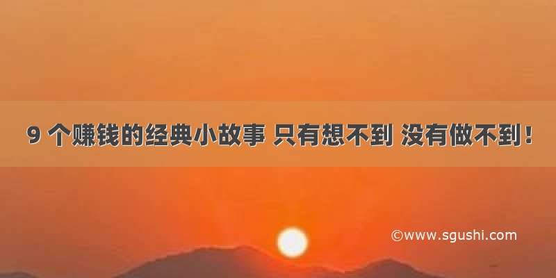 9 个赚钱的经典小故事 只有想不到 没有做不到！