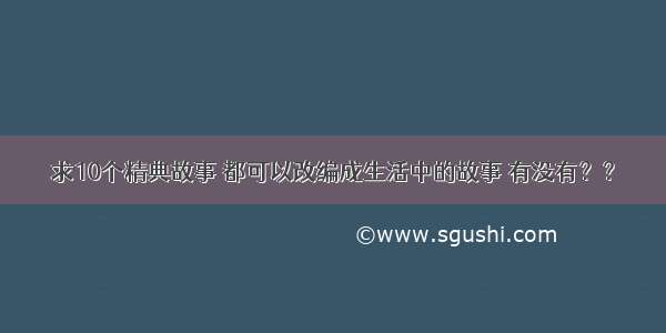 求10个精典故事 都可以改编成生活中的故事 有没有？？