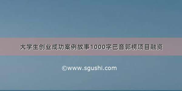 大学生创业成功案例故事1000字巴音郭楞项目融资