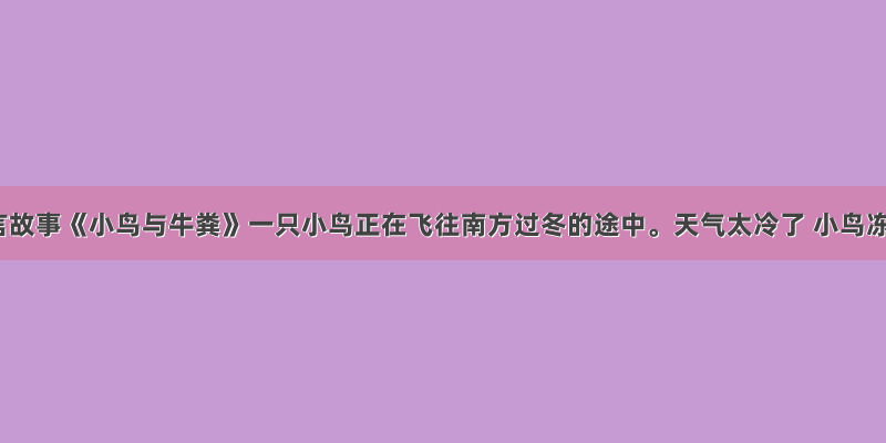 一则寓言故事《小鸟与牛粪》一只小鸟正在飞往南方过冬的途中。天气太冷了 小鸟冻僵了