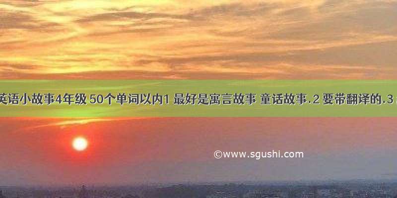 短篇英语小故事4年级 50个单词以内1 最好是寓言故事 童话故事.2 要带翻译的.3 超