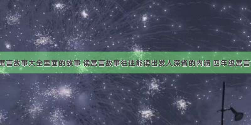 四年级寓言故事大全里面的故事 读寓言故事往往能读出发人深省的内涵 四年级寓言故事