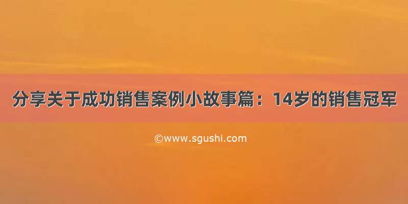 分享关于成功销售案例小故事篇：14岁的销售冠军