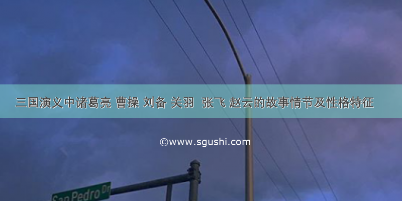 三国演义中诸葛亮 曹操 刘备 关羽  张飞 赵云的故事情节及性格特征