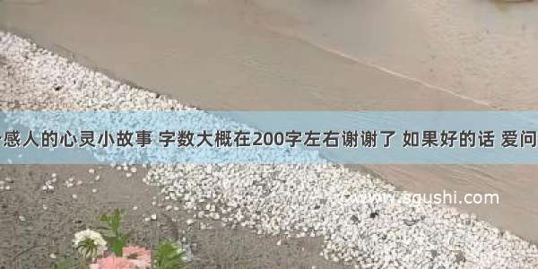 求几个感人的心灵小故事 字数大概在200字左右谢谢了 如果好的话 爱问知识人