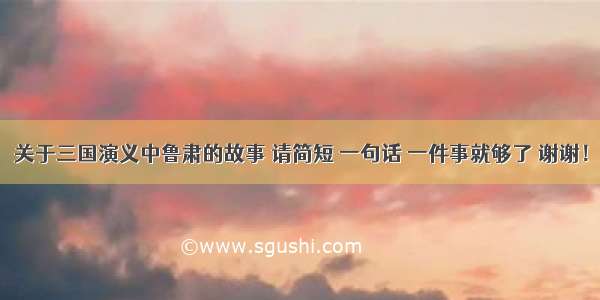 关于三国演义中鲁肃的故事 请简短 一句话 一件事就够了 谢谢！