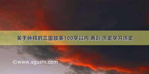 关于孙权的三国故事100字以内 两则 历史学习历史