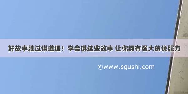 好故事胜过讲道理！学会讲这些故事 让你拥有强大的说服力