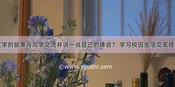 搜集一个汉字的故事与同学交流并说一说自己的体会？ 学习校园生活交友技巧升学入学