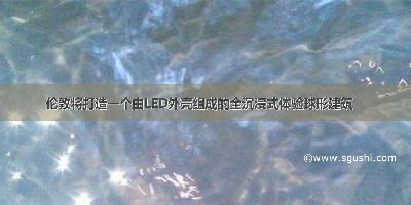 伦敦将打造一个由LED外壳组成的全沉浸式体验球形建筑