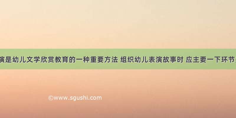 故事表演是幼儿文学欣赏教育的一种重要方法 组织幼儿表演故事时 应主要一下环节是什