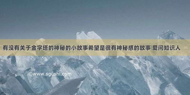 有没有关于金字塔的神秘的小故事希望是很有神秘感的故事 爱问知识人