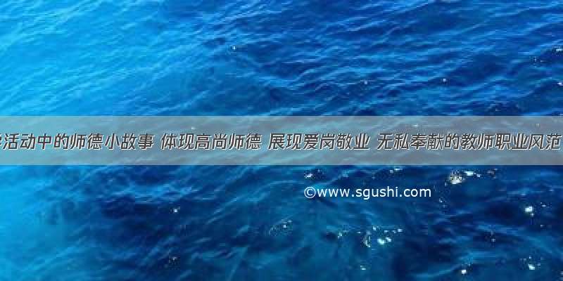 教学活动中的师德小故事 体现高尚师德 展现爱岗敬业 无私奉献的教师职业风范。