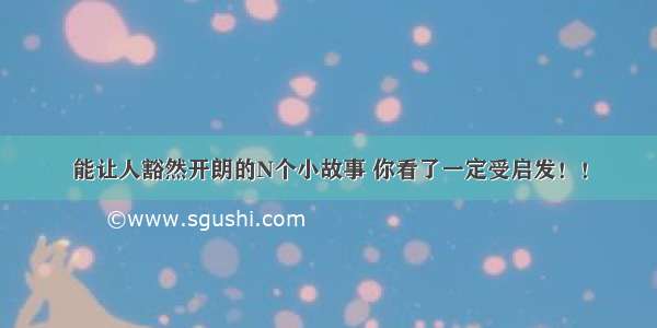 能让人豁然开朗的N个小故事 你看了一定受启发！！