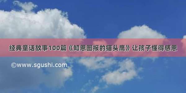 经典童话故事100篇《知恩图报的猫头鹰》让孩子懂得感恩