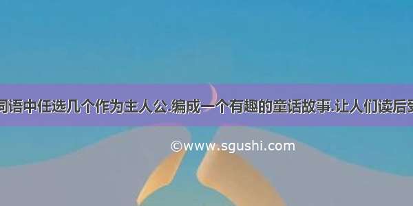 请你从以下词语中任选几个作为主人公.编成一个有趣的童话故事.让人们读后受到一点启发