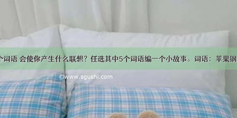 下列几个词语 会使你产生什么联想？任选其中5个词语编一个小故事。词语：苹果钢琴小