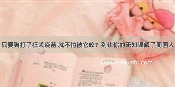 只要狗打了狂犬疫苗 就不怕被它咬？别让你的无知误解了周围人