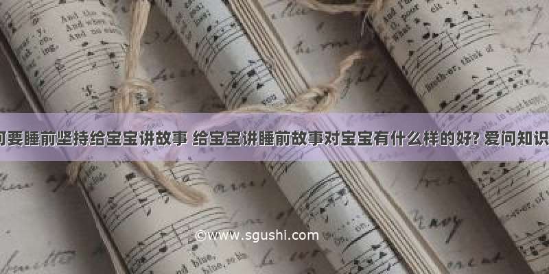 ??为何要睡前坚持给宝宝讲故事 给宝宝讲睡前故事对宝宝有什么样的好? 爱问知识人