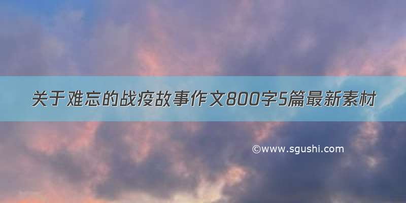 关于难忘的战疫故事作文800字5篇最新素材