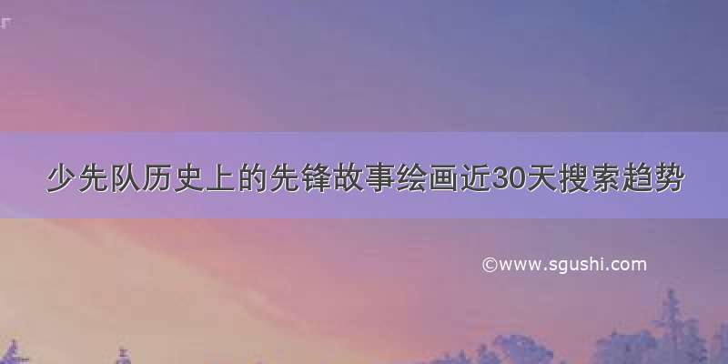 少先队历史上的先锋故事绘画近30天搜索趋势