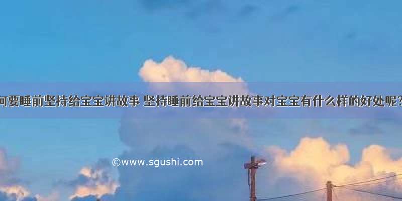 为何要睡前坚持给宝宝讲故事 坚持睡前给宝宝讲故事对宝宝有什么样的好处呢？