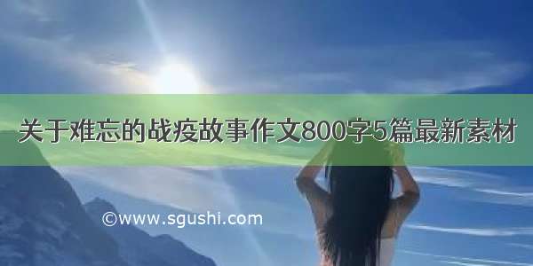 关于难忘的战疫故事作文800字5篇最新素材