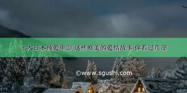 十大日本纯爱电影 这些唯美的爱情故事 你看过几部