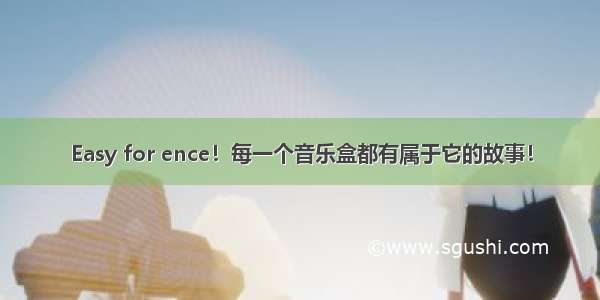 Easy for ence！每一个音乐盒都有属于它的故事！