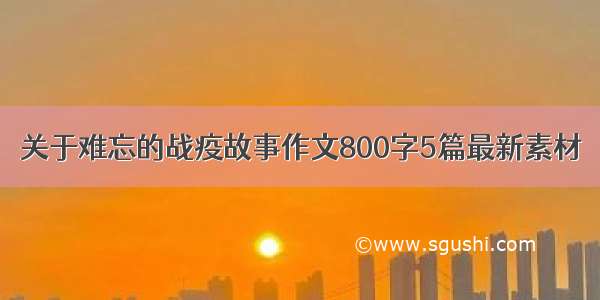 关于难忘的战疫故事作文800字5篇最新素材