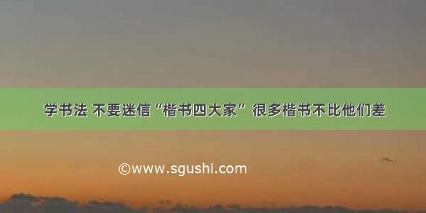 学书法 不要迷信“楷书四大家” 很多楷书不比他们差