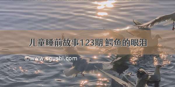 儿童睡前故事123期 鳄鱼的眼泪