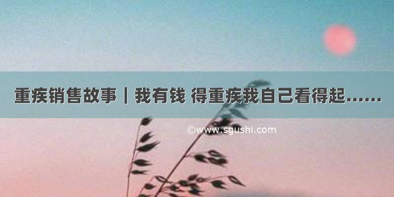 重疾销售故事｜我有钱 得重疾我自己看得起……