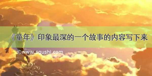 《童年》印象最深的一个故事的内容写下来