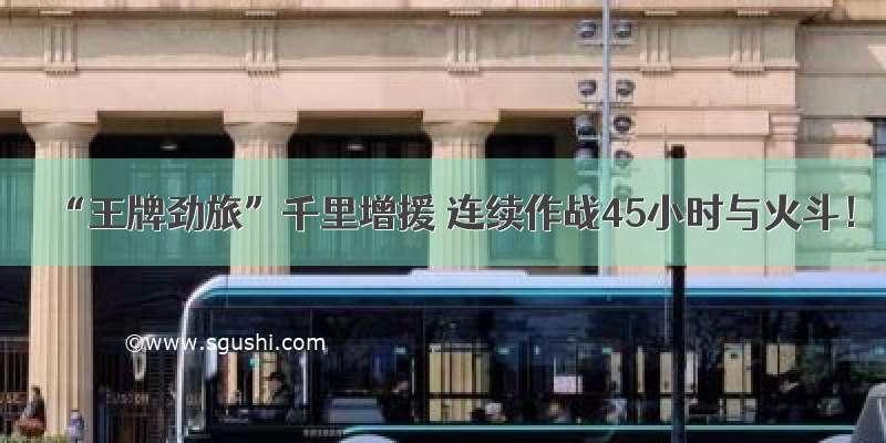 “王牌劲旅”千里增援 连续作战45小时与火斗！