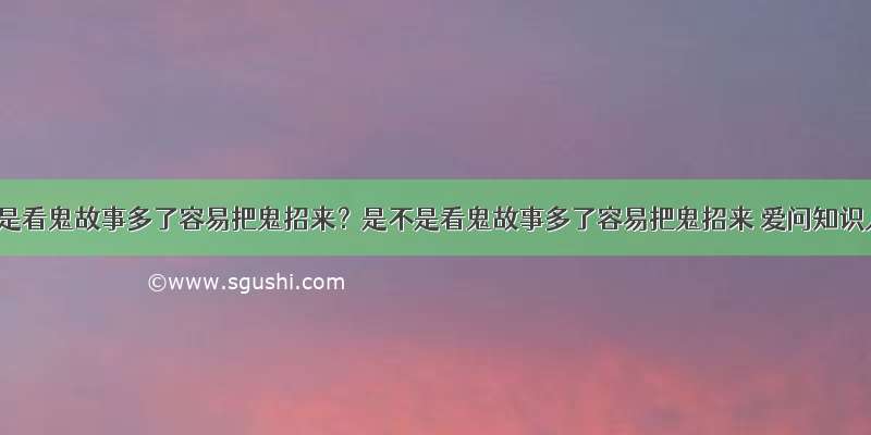 是不是看鬼故事多了容易把鬼招来？是不是看鬼故事多了容易把鬼招来 爱问知识人