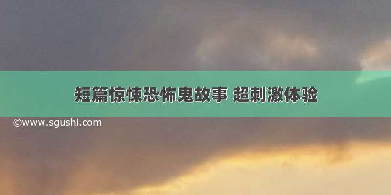 短篇惊悚恐怖鬼故事 超刺激体验