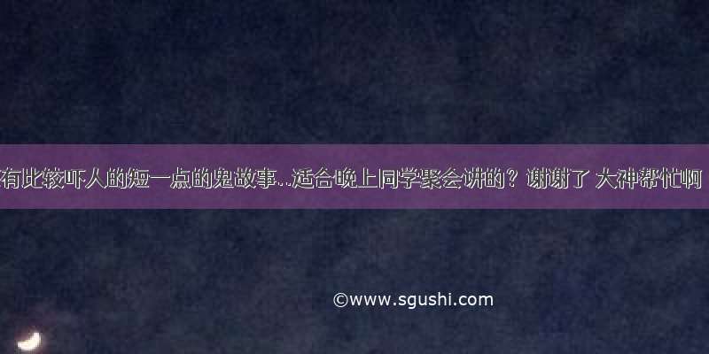 谁有比较吓人的短一点的鬼故事..适合晚上同学聚会讲的？谢谢了 大神帮忙啊