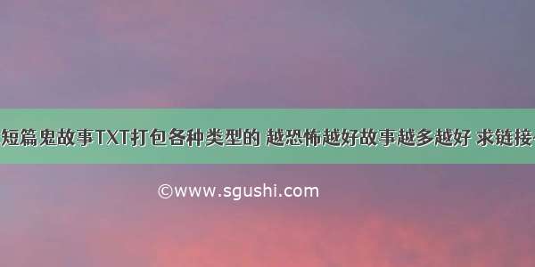 求短篇鬼故事TXT打包各种类型的 越恐怖越好故事越多越好 求链接~~