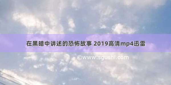 在黑暗中讲述的恐怖故事 2019高清mp4迅雷