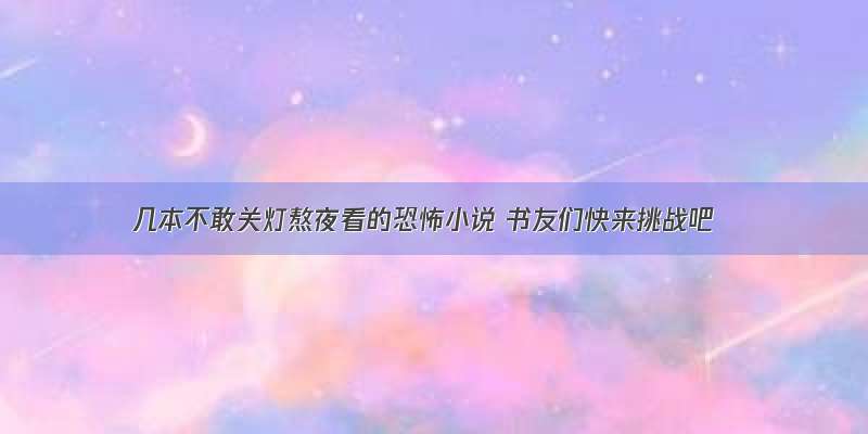 几本不敢关灯熬夜看的恐怖小说 书友们快来挑战吧