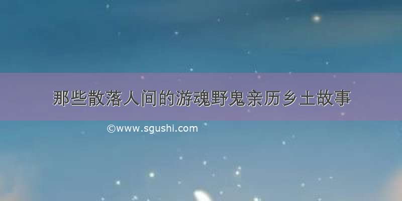 那些散落人间的游魂野鬼亲历乡土故事