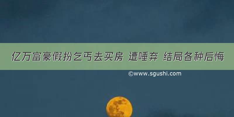 亿万富豪假扮乞丐去买房 遭唾弃 结局各种后悔