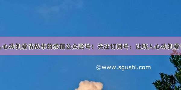 让所人心动的爱情故事的微信公众账号！关注订阅号：让所人心动的爱情故事