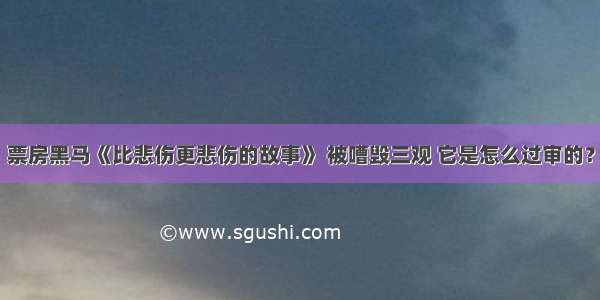 票房黑马《比悲伤更悲伤的故事》 被嘈毁三观 它是怎么过审的？