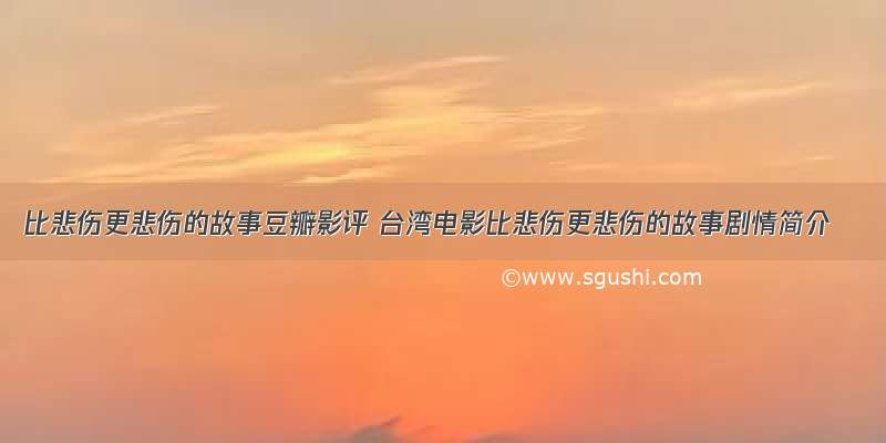 比悲伤更悲伤的故事豆瓣影评 台湾电影比悲伤更悲伤的故事剧情简介